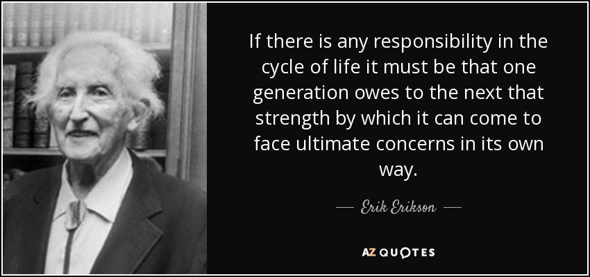 If there is any responsibility in the cycle of life it must be that one generation owes to the next that strength by which it can come to face ultimate concerns in its own way. - Erik Erikson