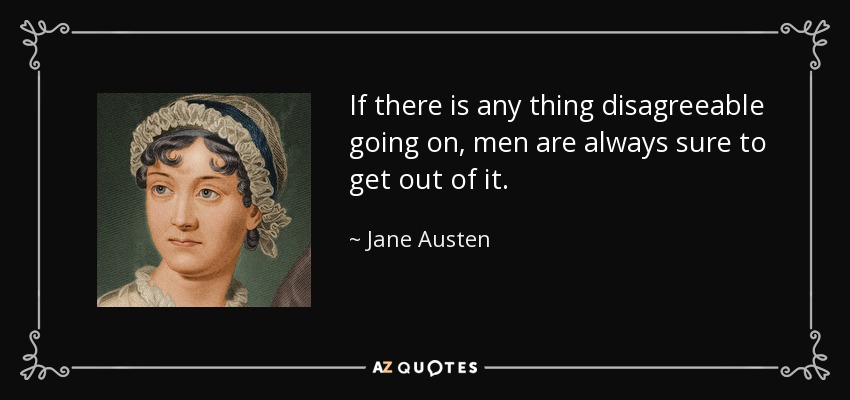 If there is any thing disagreeable going on, men are always sure to get out of it. - Jane Austen