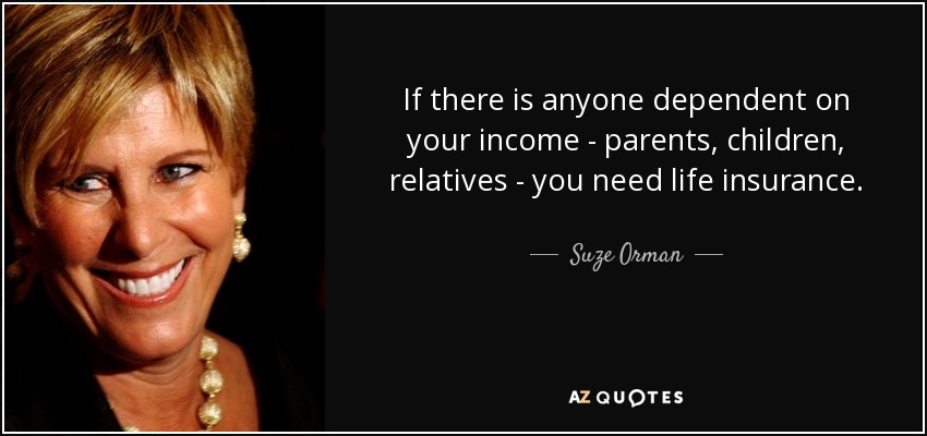 If there is anyone dependent on your income - parents, children, relatives - you need life insurance. - Suze Orman