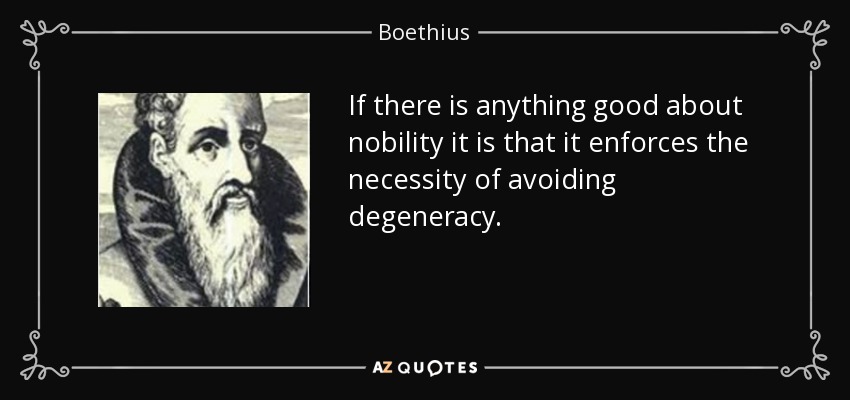 If there is anything good about nobility it is that it enforces the necessity of avoiding degeneracy. - Boethius