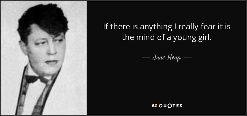 If there is anything I really fear it is the mind of a young girl. - Jane Heap