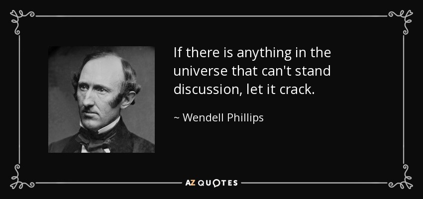 If there is anything in the universe that can't stand discussion, let it crack. - Wendell Phillips