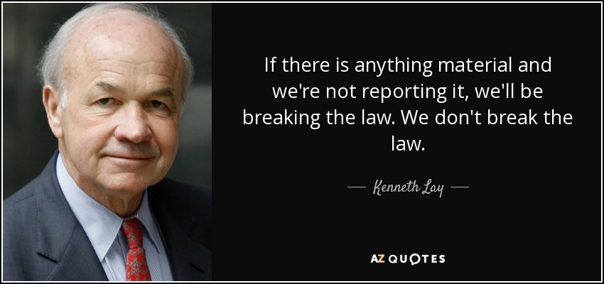 If there is anything material and we're not reporting it, we'll be breaking the law. We don't break the law. - Kenneth Lay