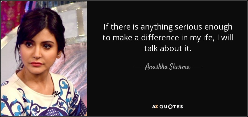 If there is anything serious enough to make a difference in my ife, I will talk about it. - Anushka Sharma