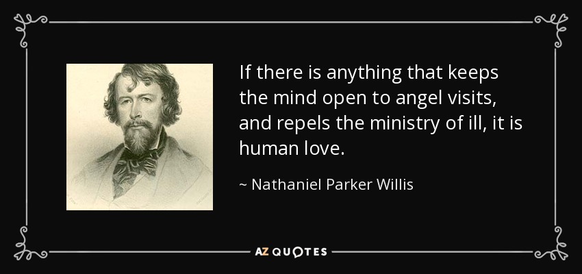 If there is anything that keeps the mind open to angel visits, and repels the ministry of ill, it is human love. - Nathaniel Parker Willis