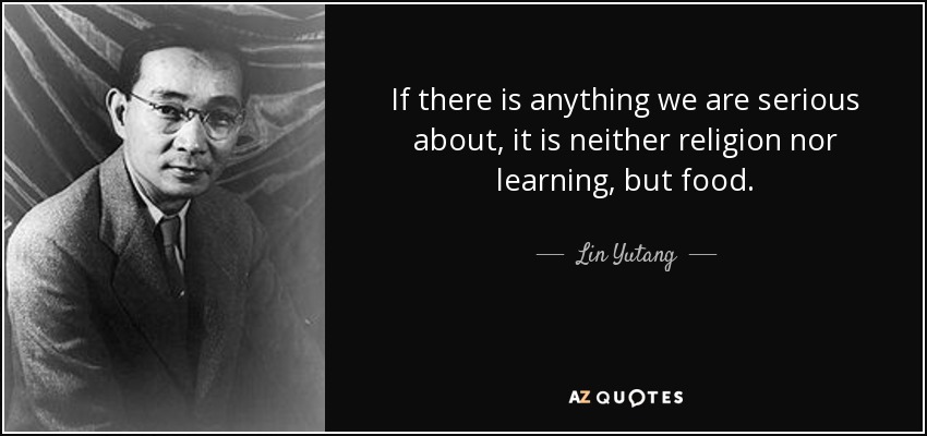 If there is anything we are serious about, it is neither religion nor learning, but food. - Lin Yutang