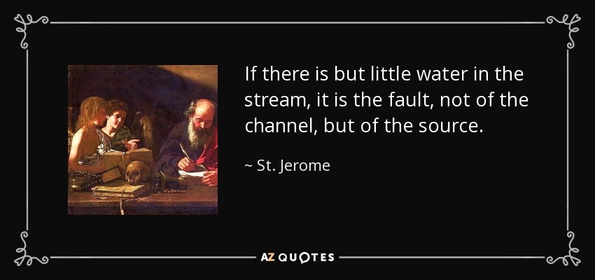 If there is but little water in the stream, it is the fault, not of the channel, but of the source. - St. Jerome