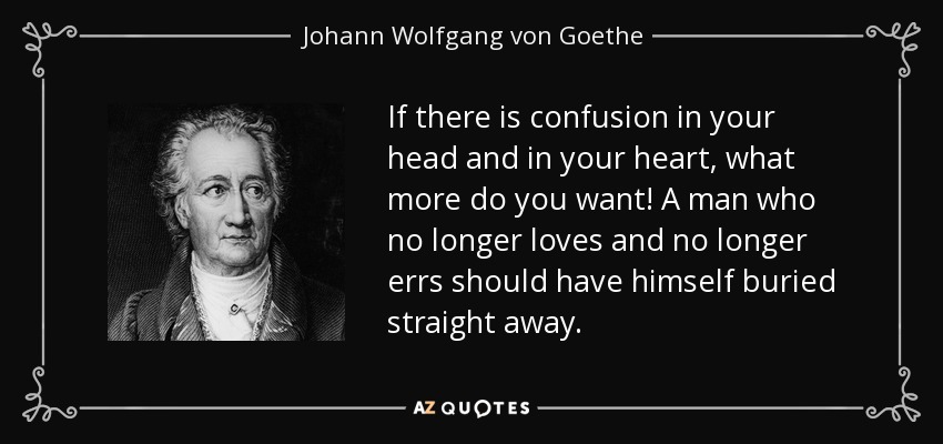 If there is confusion in your head and in your heart, what more do you want! A man who no longer loves and no longer errs should have himself buried straight away. - Johann Wolfgang von Goethe