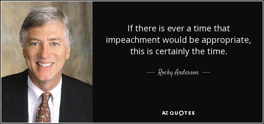 If there is ever a time that impeachment would be appropriate, this is certainly the time. - Rocky Anderson