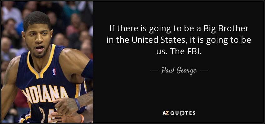 If there is going to be a Big Brother in the United States, it is going to be us. The FBI. - Paul George