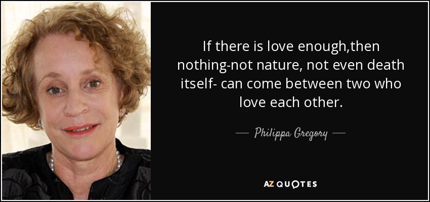 If there is love enough,then nothing-not nature, not even death itself- can come between two who love each other. - Philippa Gregory