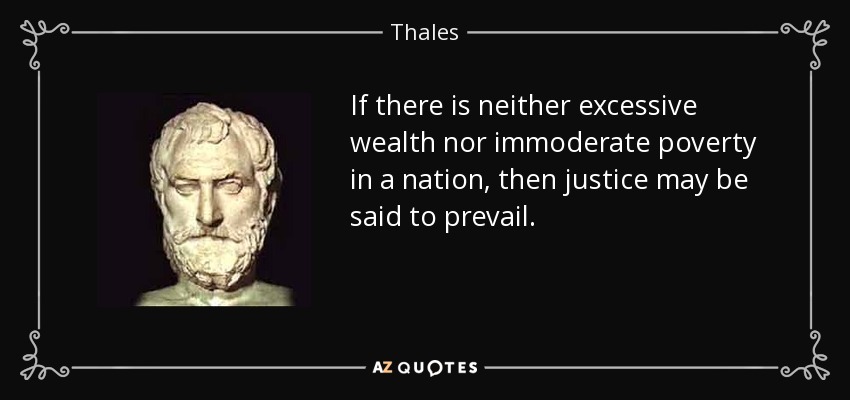 If there is neither excessive wealth nor immoderate poverty in a nation, then justice may be said to prevail. - Thales