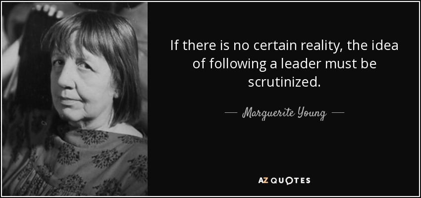 If there is no certain reality, the idea of following a leader must be scrutinized. - Marguerite Young