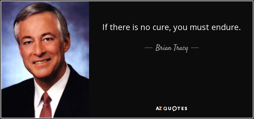 If there is no cure, you must endure. - Brian Tracy