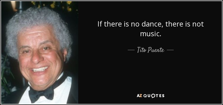 If there is no dance, there is not music. - Tito Puente