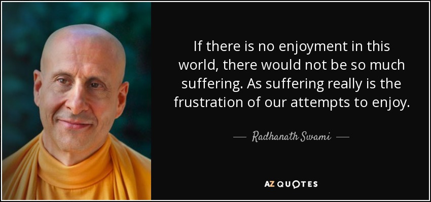 If there is no enjoyment in this world, there would not be so much suffering. As suffering really is the frustration of our attempts to enjoy. - Radhanath Swami