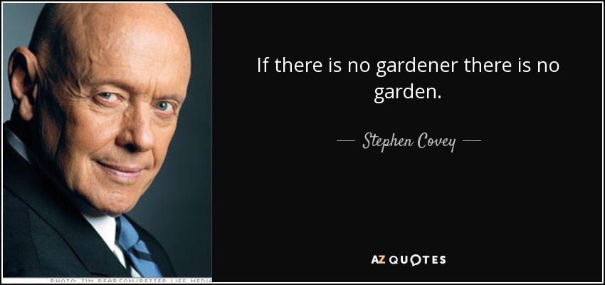 If there is no gardener there is no garden. - Stephen Covey
