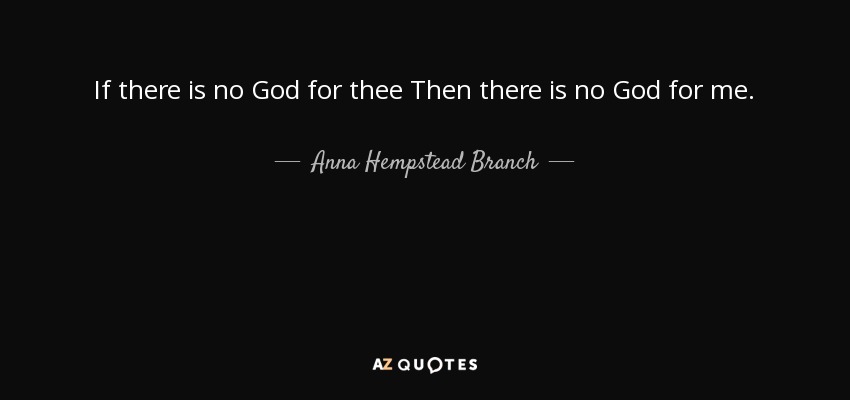 If there is no God for thee Then there is no God for me. - Anna Hempstead Branch