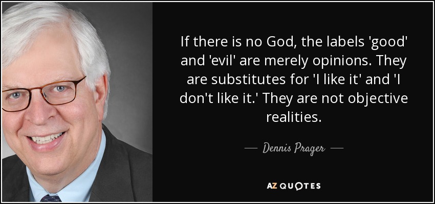 If there is no God, the labels 'good' and 'evil' are merely opinions. They are substitutes for 'I like it' and 'I don't like it.' They are not objective realities. - Dennis Prager