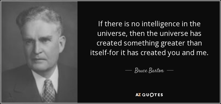 If there is no intelligence in the universe, then the universe has created something greater than itself-for it has created you and me. - Bruce Barton