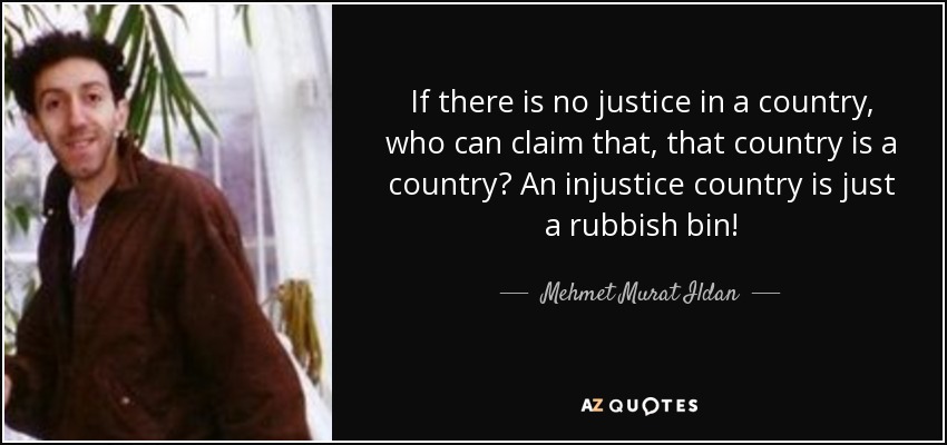 If there is no justice in a country, who can claim that, that country is a country? An injustice country is just a rubbish bin! - Mehmet Murat Ildan