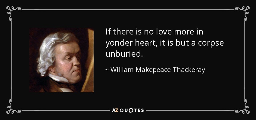 If there is no love more in yonder heart, it is but a corpse unburied. - William Makepeace Thackeray