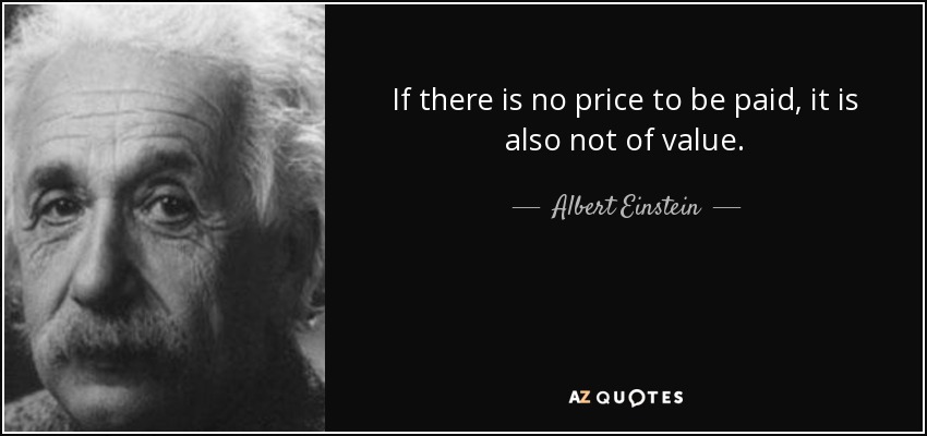 If there is no price to be paid, it is also not of value. - Albert Einstein