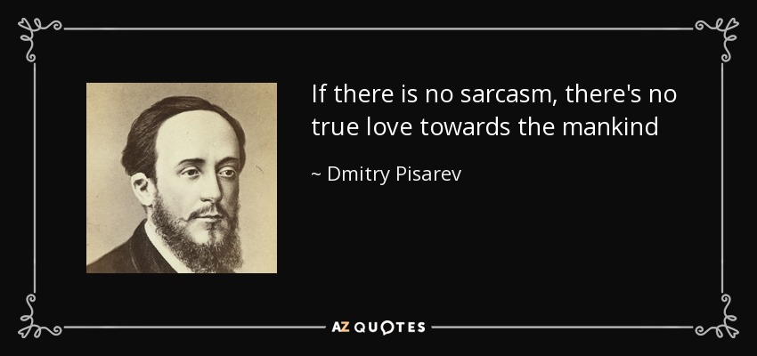 If there is no sarcasm, there's no true love towards the mankind - Dmitry Pisarev