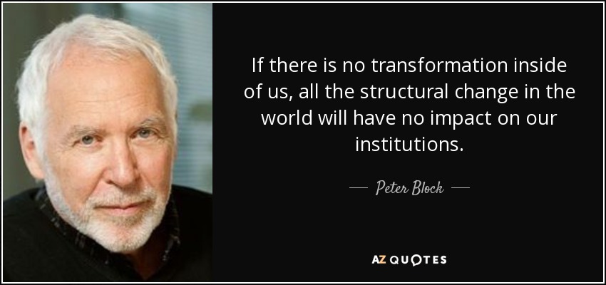 If there is no transformation inside of us, all the structural change in the world will have no impact on our institutions. - Peter Block