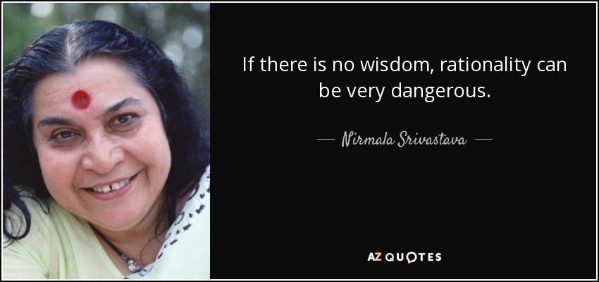 If there is no wisdom, rationality can be very dangerous. - Nirmala Srivastava