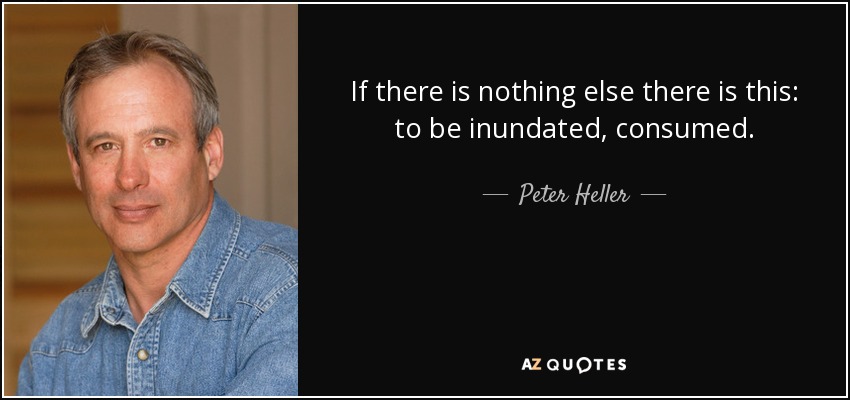 If there is nothing else there is this: to be inundated, consumed. - Peter Heller