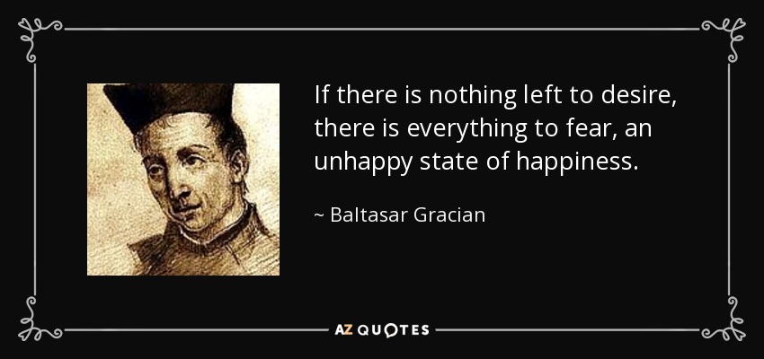 If there is nothing left to desire, there is everything to fear, an unhappy state of happiness. - Baltasar Gracian