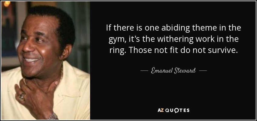 If there is one abiding theme in the gym, it's the withering work in the ring. Those not fit do not survive. - Emanuel Steward
