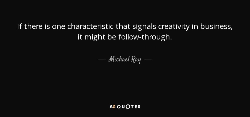 If there is one characteristic that signals creativity in business, it might be follow-through. - Michael Ray