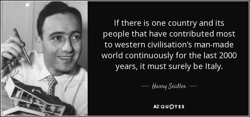 If there is one country and its people that have contributed most to western civilisation's man-made world continuously for the last 2000 years, it must surely be Italy. - Harry Seidler