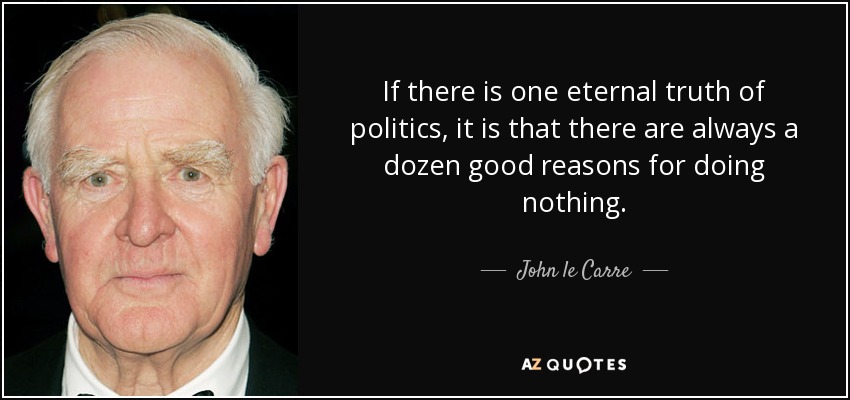 If there is one eternal truth of politics, it is that there are always a dozen good reasons for doing nothing. - John le Carre