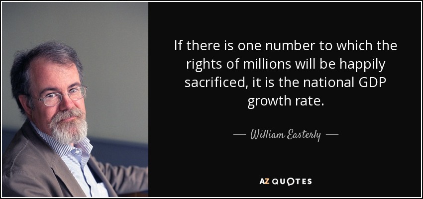 If there is one number to which the rights of millions will be happily sacrificed, it is the national GDP growth rate. - William Easterly