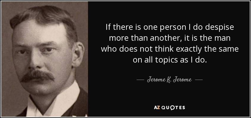 If there is one person I do despise more than another, it is the man who does not think exactly the same on all topics as I do. - Jerome K. Jerome