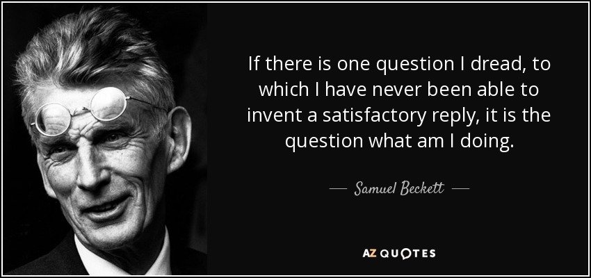 If there is one question I dread, to which I have never been able to invent a satisfactory reply, it is the question what am I doing. - Samuel Beckett