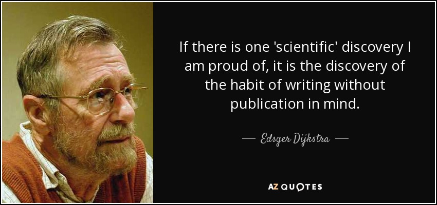 If there is one 'scientific' discovery I am proud of, it is the discovery of the habit of writing without publication in mind. - Edsger Dijkstra