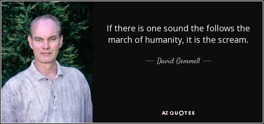 If there is one sound the follows the march of humanity, it is the scream. - David Gemmell