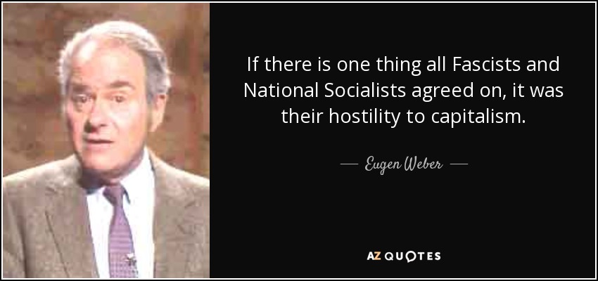 If there is one thing all Fascists and National Socialists agreed on, it was their hostility to capitalism. - Eugen Weber