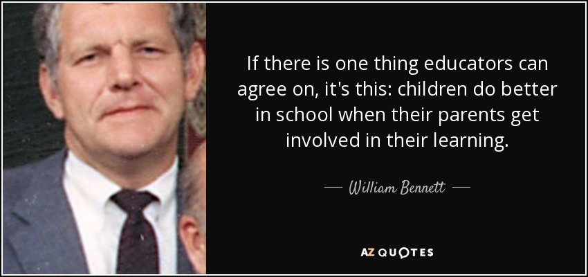 If there is one thing educators can agree on, it's this: children do better in school when their parents get involved in their learning. - William Bennett