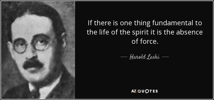 If there is one thing fundamental to the life of the spirit it is the absence of force. - Harold Laski