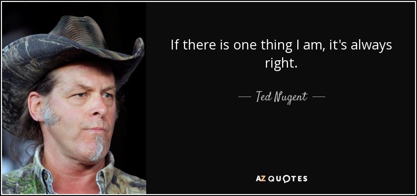 If there is one thing I am, it's always right. - Ted Nugent