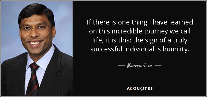 If there is one thing I have learned on this incredible journey we call life, it is this: the sign of a truly successful individual is humility. - Naveen Jain