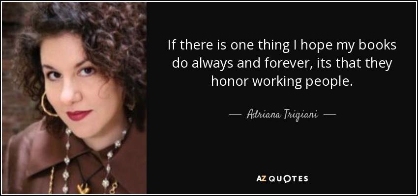 If there is one thing I hope my books do always and forever, its that they honor working people. - Adriana Trigiani