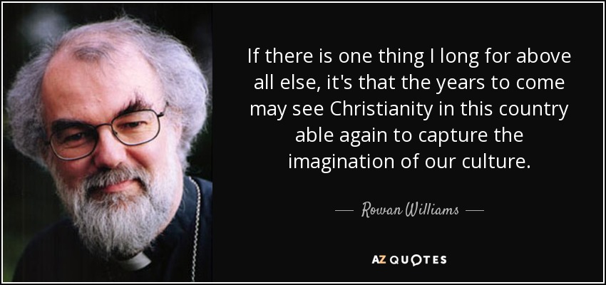 If there is one thing I long for above all else, it's that the years to come may see Christianity in this country able again to capture the imagination of our culture. - Rowan Williams