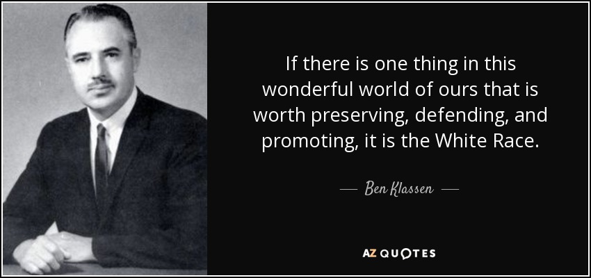 If there is one thing in this wonderful world of ours that is worth preserving, defending, and promoting, it is the White Race. - Ben Klassen