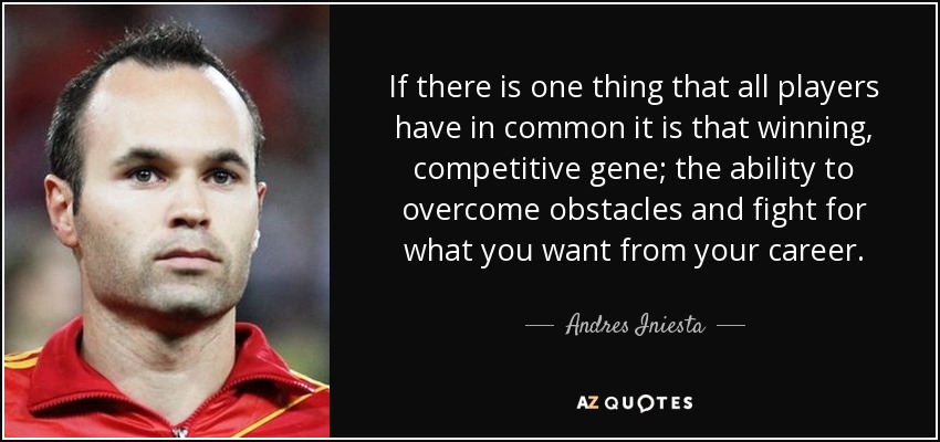 If there is one thing that all players have in common it is that winning, competitive gene; the ability to overcome obstacles and fight for what you want from your career. - Andres Iniesta